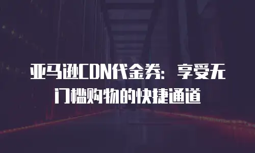 亚马逊CDN代金券：享受无门槛购物的快捷通道