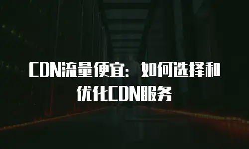 CDN流量便宜：如何选择和优化CDN服务