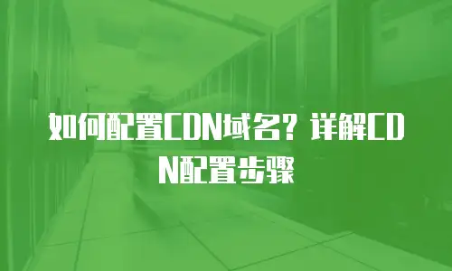如何配置CDN域名？详解CDN配置步骤