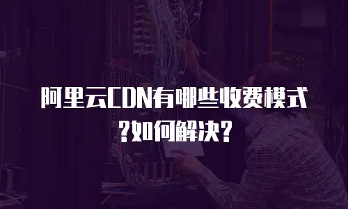 阿里云CDN有哪些收费模式?如何解决?