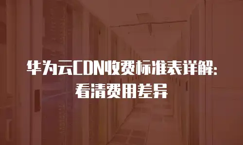 华为云CDN收费标准表详解：看清费用差异