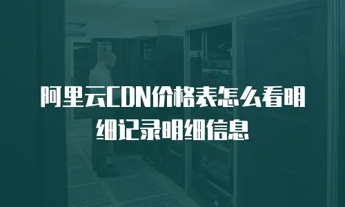 阿里云CDN价格表怎么看明细记录明细信息