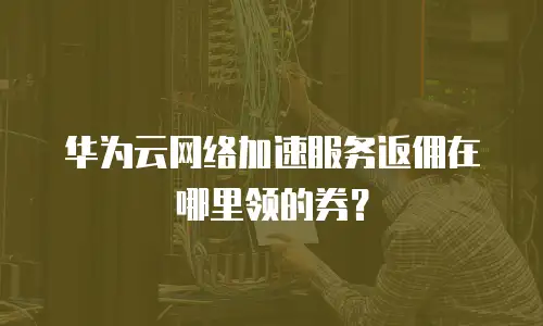 华为云网络加速服务返佣在哪里领的券？