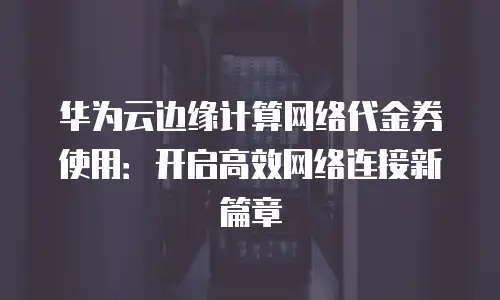 华为云边缘计算网络代金券使用：开启高效网络连接新篇章