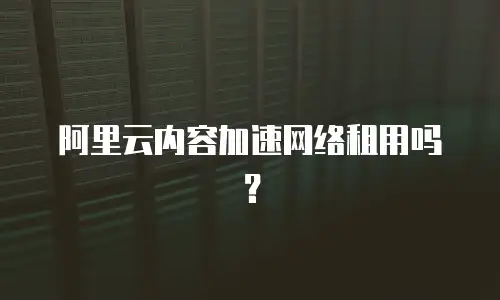 阿里云内容加速网络租用吗？