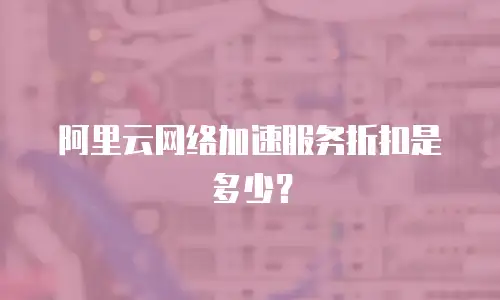 阿里云网络加速服务折扣是多少？