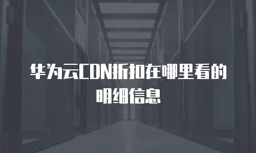 华为云CDN折扣在哪里看的明细信息