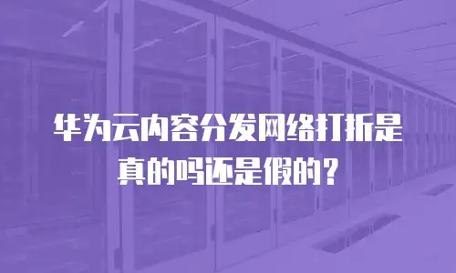 华为云内容分发网络打折是真的吗还是假的？