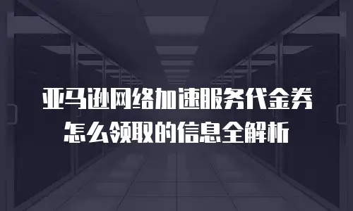 亚马逊网络加速服务代金券怎么领取的信息全解析