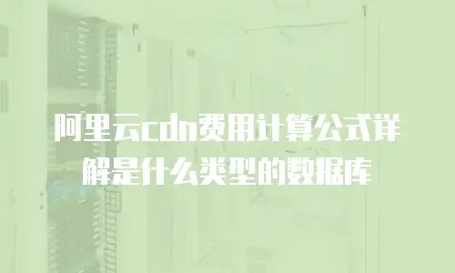 阿里云cdn费用计算公式详解是什么类型的数据库