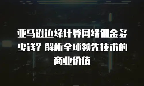 亚马逊边缘计算网络佣金多少钱？解析全球领先技术的商业价值