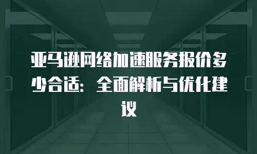 亚马逊网络加速服务报价多少合适：全面解析与优化建议
