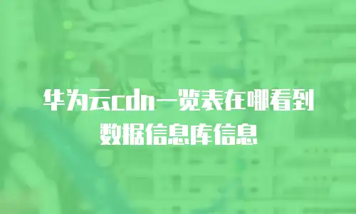 华为云cdn一览表在哪看到数据信息库信息
