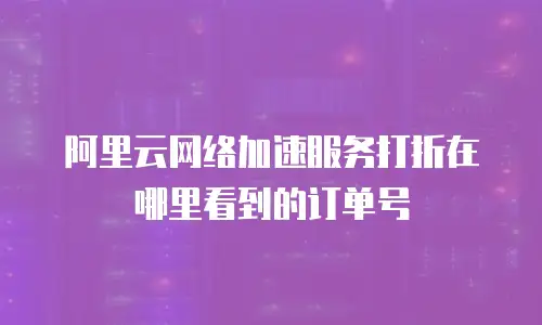 阿里云网络加速服务打折在哪里看到的订单号