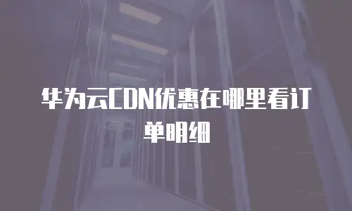 华为云CDN优惠在哪里看订单明细