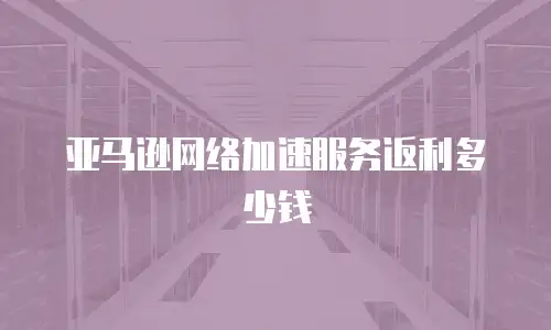 亚马逊网络加速服务返利多少钱