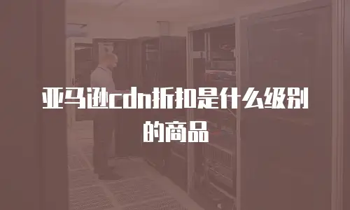 亚马逊cdn折扣是什么级别的商品