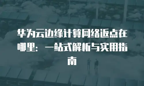 华为云边缘计算网络返点在哪里：一站式解析与实用指南