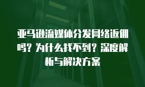 亚马逊流媒体分发网络返佣吗？为什么找不到？深度解析与解决方案