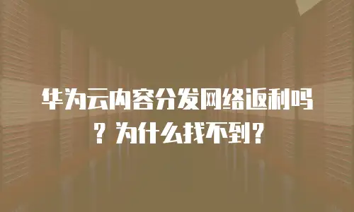 华为云内容分发网络返利吗？为什么找不到？