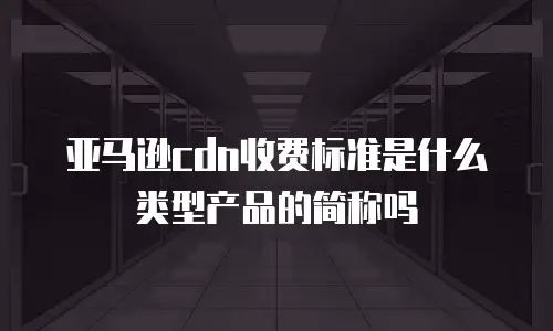亚马逊cdn收费标准是什么类型产品的简称吗