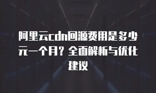 阿里云cdn回源费用是多少元一个月？全面解析与优化建议