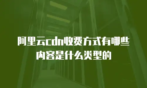 阿里云cdn收费方式有哪些内容是什么类型的