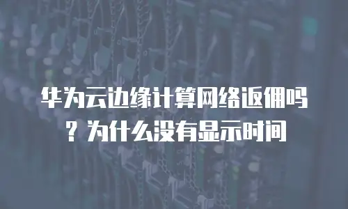 华为云边缘计算网络返佣吗？为什么没有显示时间