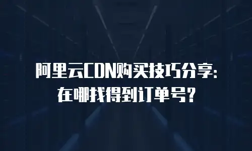 阿里云CDN购买技巧分享：在哪找得到订单号？