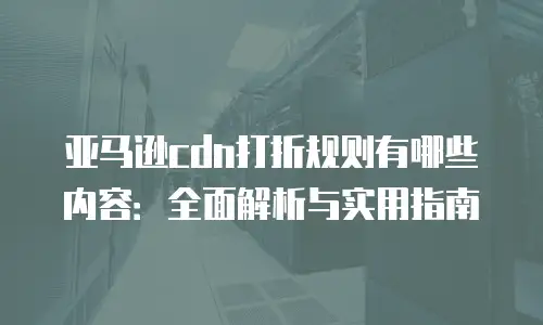 亚马逊cdn打折规则有哪些内容：全面解析与实用指南