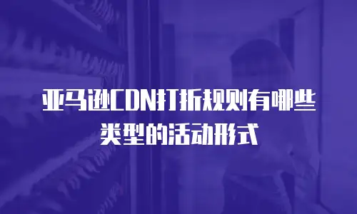 亚马逊CDN打折规则有哪些类型的活动形式