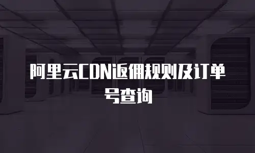 阿里云CDN返佣规则及订单号查询