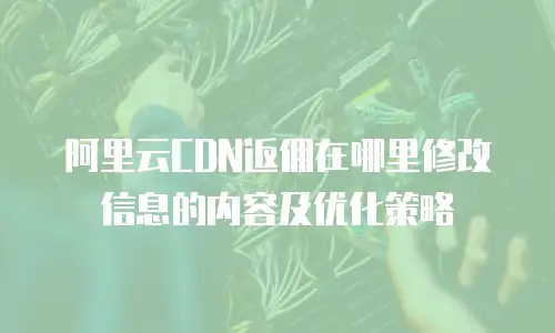 阿里云CDN返佣在哪里修改信息的内容及优化策略