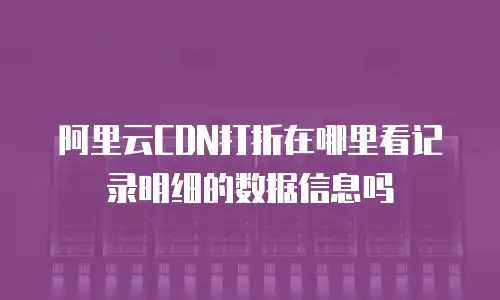 阿里云CDN打折在哪里看记录明细的数据信息吗