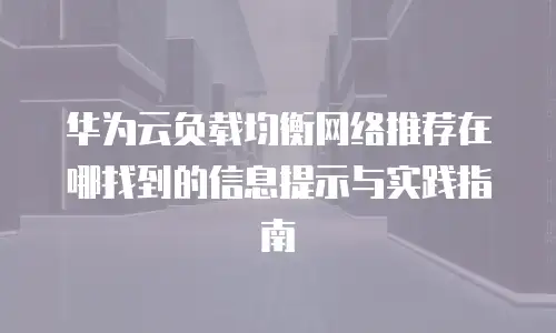 华为云负载均衡网络推荐在哪找到的信息提示与实践指南