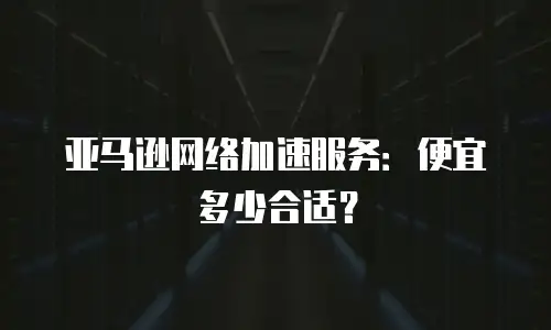 亚马逊网络加速服务：便宜多少合适？