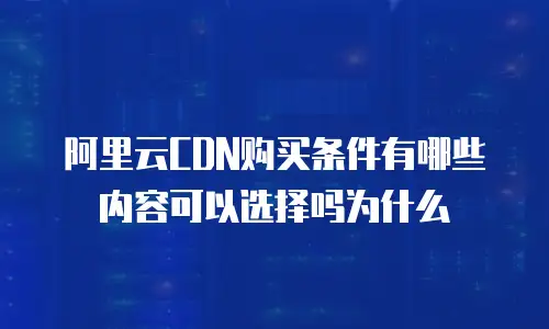 阿里云CDN购买条件有哪些内容可以选择吗为什么