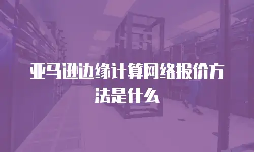 亚马逊边缘计算网络报价方法是什么