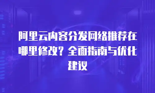 阿里云内容分发网络推荐在哪里修改？全面指南与优化建议
