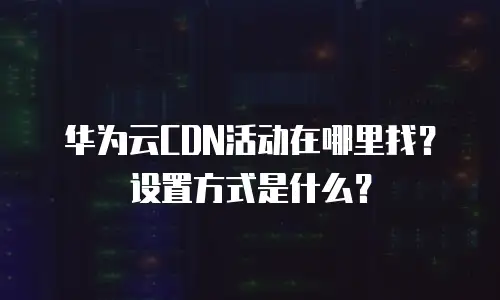 华为云CDN活动在哪里找？设置方式是什么？