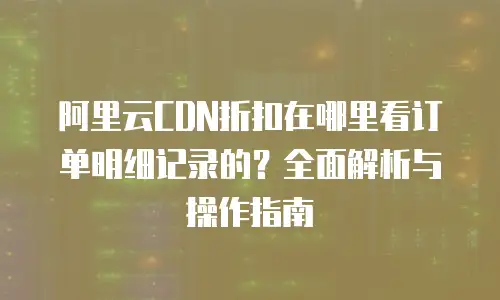 阿里云CDN折扣在哪里看订单明细记录的？全面解析与操作指南