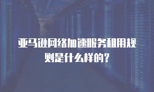 亚马逊网络加速服务租用规则是什么样的？