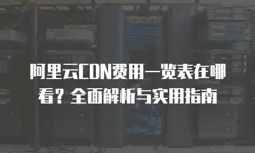 阿里云CDN费用一览表在哪看？全面解析与实用指南