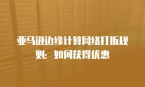 亚马逊边缘计算网络打折规则：如何获得优惠