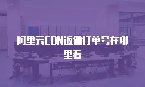 阿里云CDN返佣订单号在哪里看