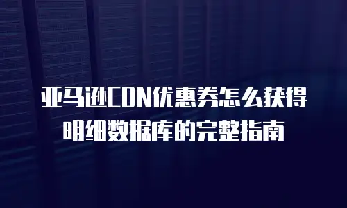 亚马逊CDN优惠券怎么获得明细数据库的完整指南