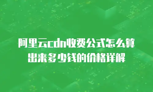 阿里云cdn收费公式怎么算出来多少钱的价格详解