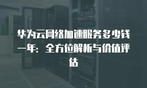 华为云网络加速服务多少钱一年：全方位解析与价值评估
