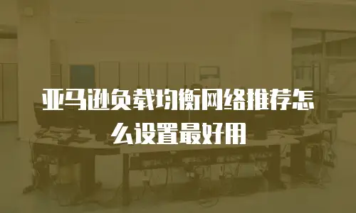 亚马逊负载均衡网络推荐怎么设置最好用