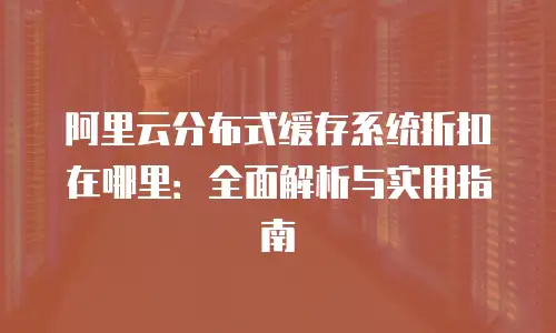 阿里云分布式缓存系统折扣在哪里：全面解析与实用指南